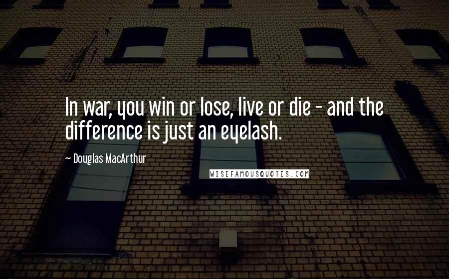 Douglas MacArthur Quotes: In war, you win or lose, live or die - and the difference is just an eyelash.