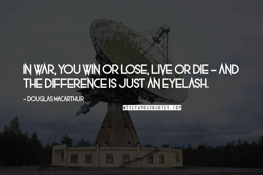 Douglas MacArthur Quotes: In war, you win or lose, live or die - and the difference is just an eyelash.