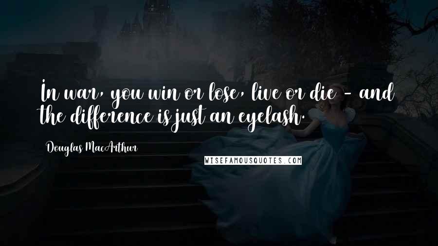 Douglas MacArthur Quotes: In war, you win or lose, live or die - and the difference is just an eyelash.