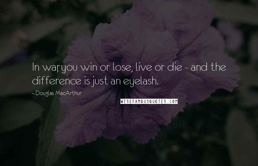 Douglas MacArthur Quotes: In war, you win or lose, live or die - and the difference is just an eyelash.