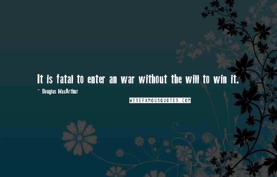 Douglas MacArthur Quotes: It is fatal to enter an war without the will to win it.