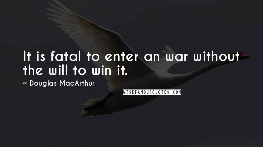 Douglas MacArthur Quotes: It is fatal to enter an war without the will to win it.
