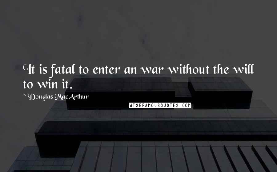 Douglas MacArthur Quotes: It is fatal to enter an war without the will to win it.