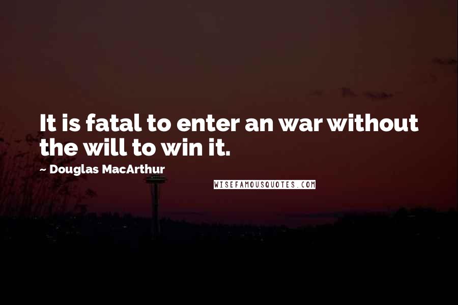 Douglas MacArthur Quotes: It is fatal to enter an war without the will to win it.