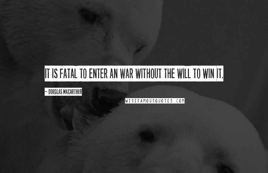 Douglas MacArthur Quotes: It is fatal to enter an war without the will to win it.