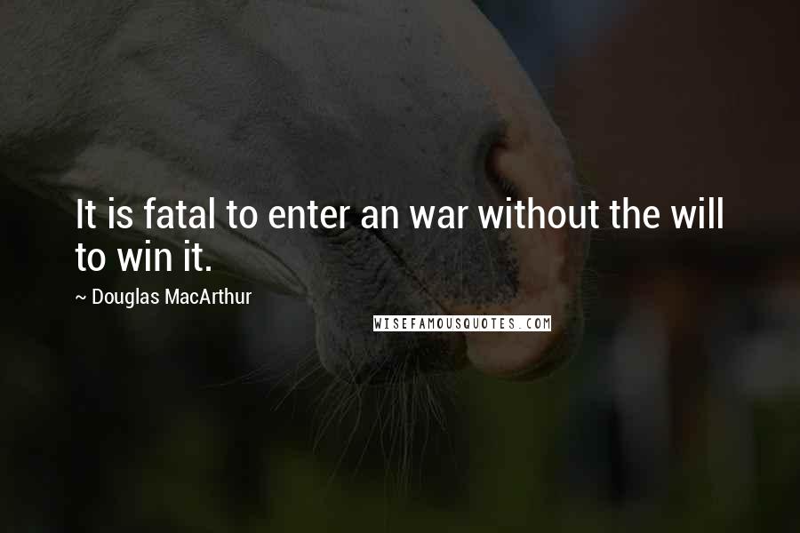 Douglas MacArthur Quotes: It is fatal to enter an war without the will to win it.