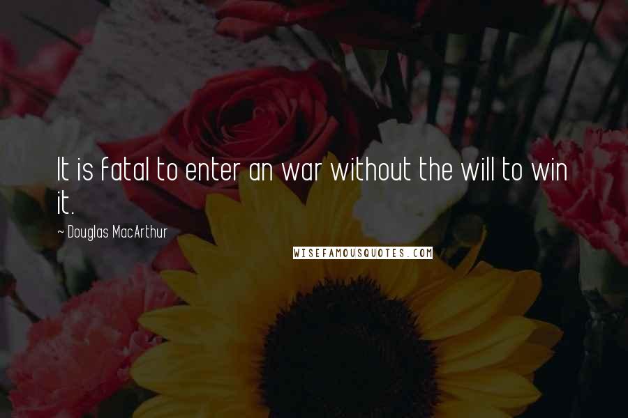 Douglas MacArthur Quotes: It is fatal to enter an war without the will to win it.