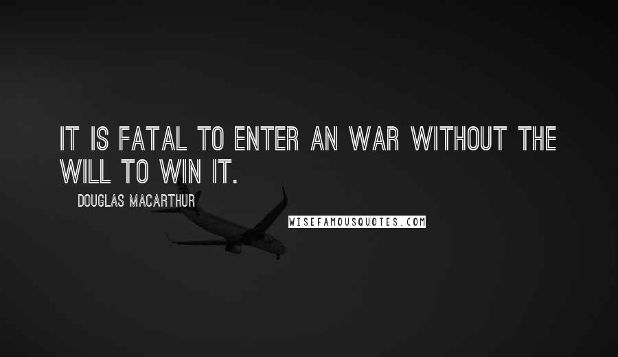 Douglas MacArthur Quotes: It is fatal to enter an war without the will to win it.