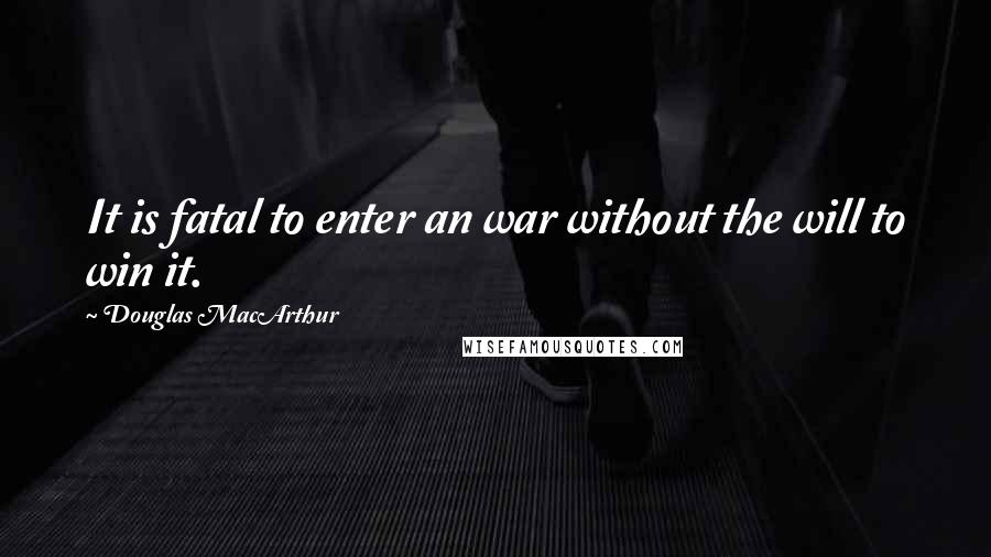 Douglas MacArthur Quotes: It is fatal to enter an war without the will to win it.