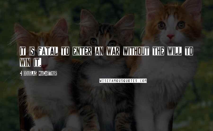 Douglas MacArthur Quotes: It is fatal to enter an war without the will to win it.