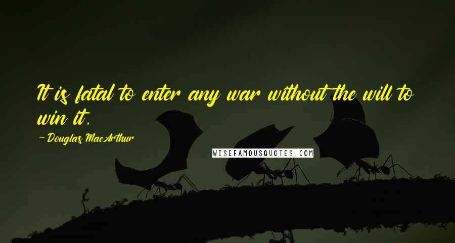 Douglas MacArthur Quotes: It is fatal to enter any war without the will to win it.