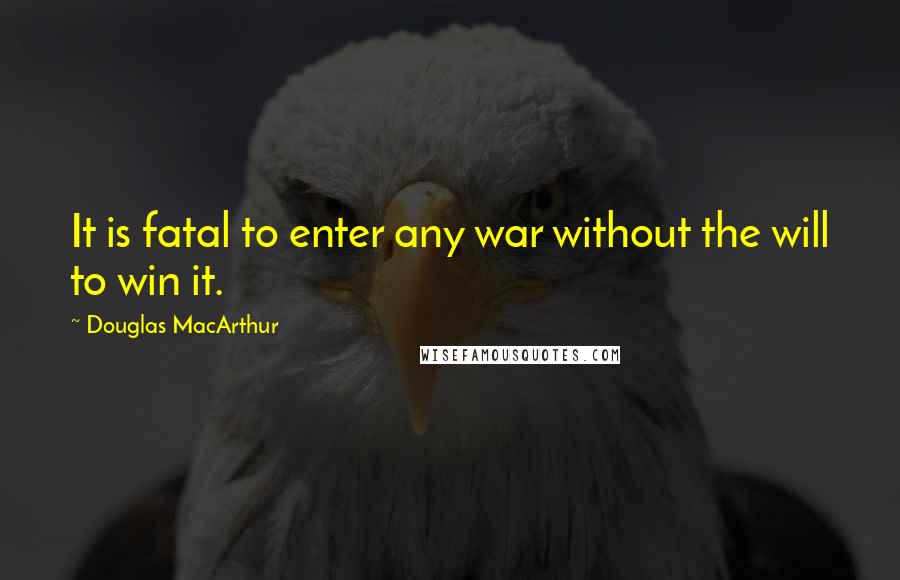 Douglas MacArthur Quotes: It is fatal to enter any war without the will to win it.