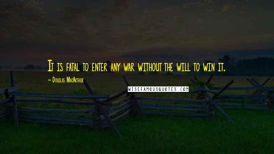 Douglas MacArthur Quotes: It is fatal to enter any war without the will to win it.