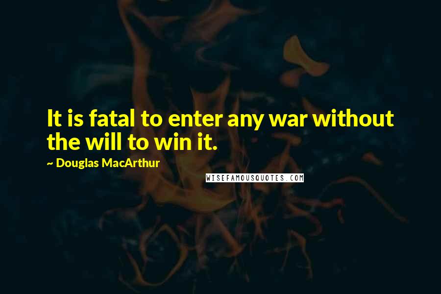 Douglas MacArthur Quotes: It is fatal to enter any war without the will to win it.