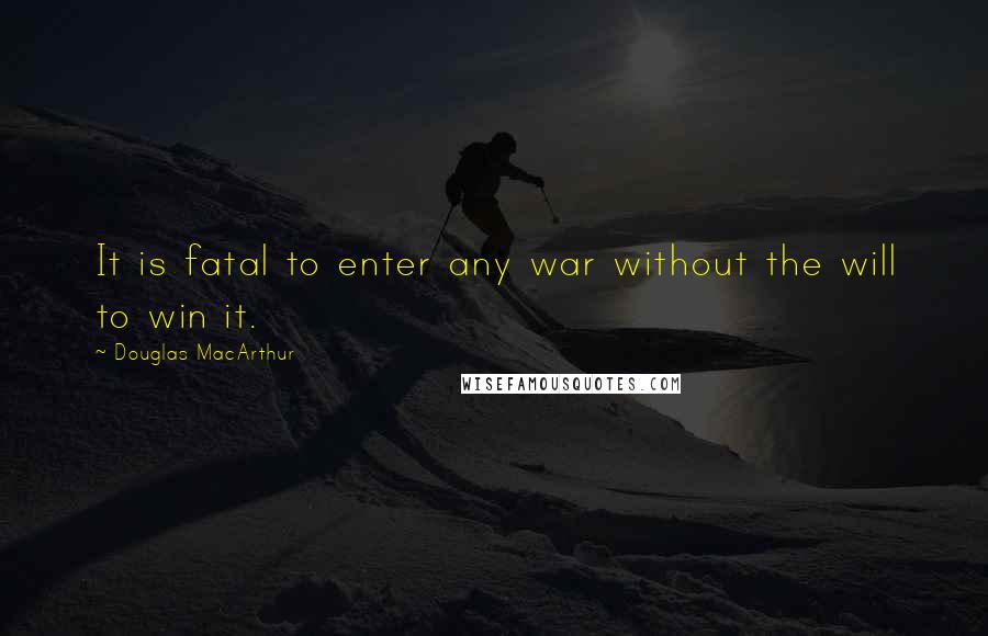 Douglas MacArthur Quotes: It is fatal to enter any war without the will to win it.