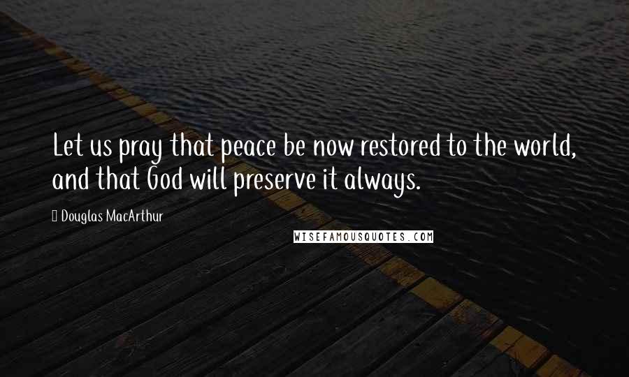 Douglas MacArthur Quotes: Let us pray that peace be now restored to the world, and that God will preserve it always.