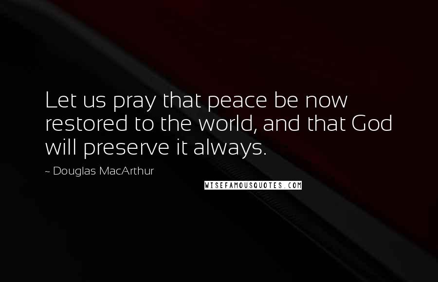 Douglas MacArthur Quotes: Let us pray that peace be now restored to the world, and that God will preserve it always.