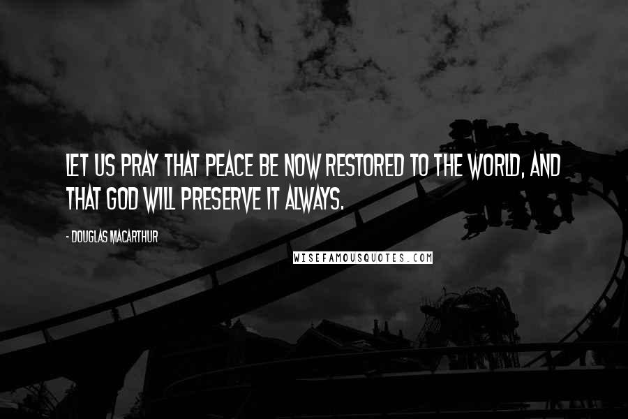 Douglas MacArthur Quotes: Let us pray that peace be now restored to the world, and that God will preserve it always.