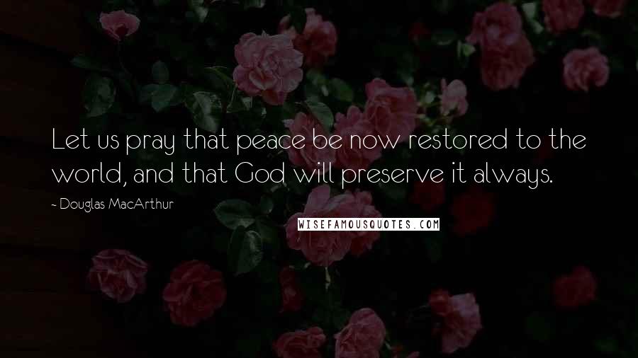 Douglas MacArthur Quotes: Let us pray that peace be now restored to the world, and that God will preserve it always.