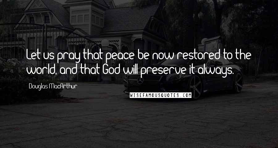 Douglas MacArthur Quotes: Let us pray that peace be now restored to the world, and that God will preserve it always.