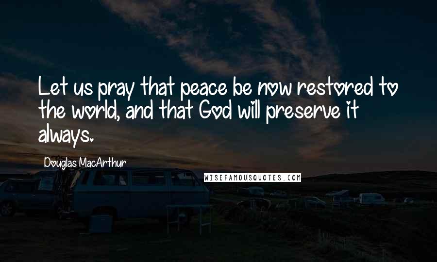 Douglas MacArthur Quotes: Let us pray that peace be now restored to the world, and that God will preserve it always.