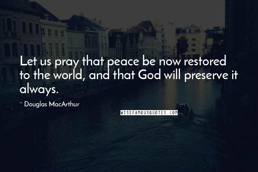 Douglas MacArthur Quotes: Let us pray that peace be now restored to the world, and that God will preserve it always.