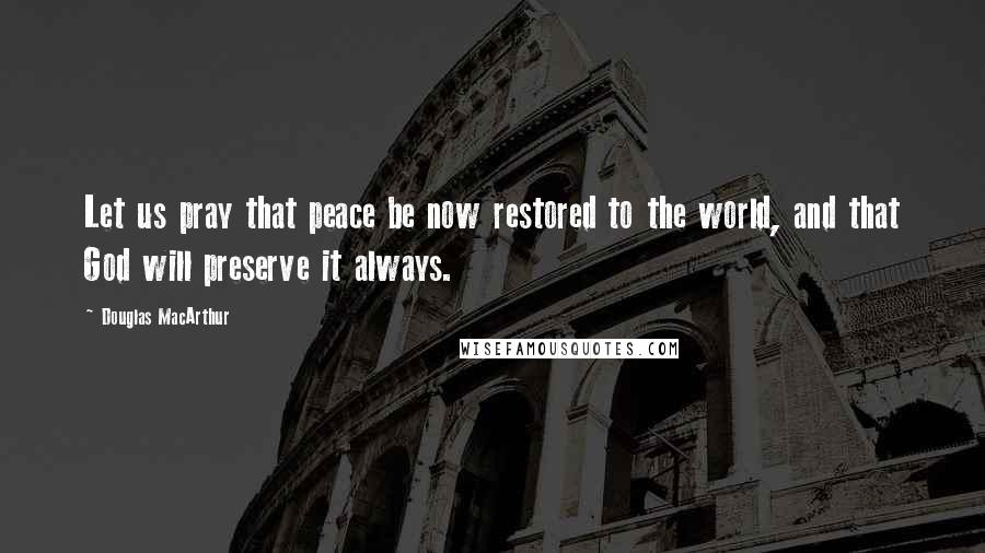 Douglas MacArthur Quotes: Let us pray that peace be now restored to the world, and that God will preserve it always.