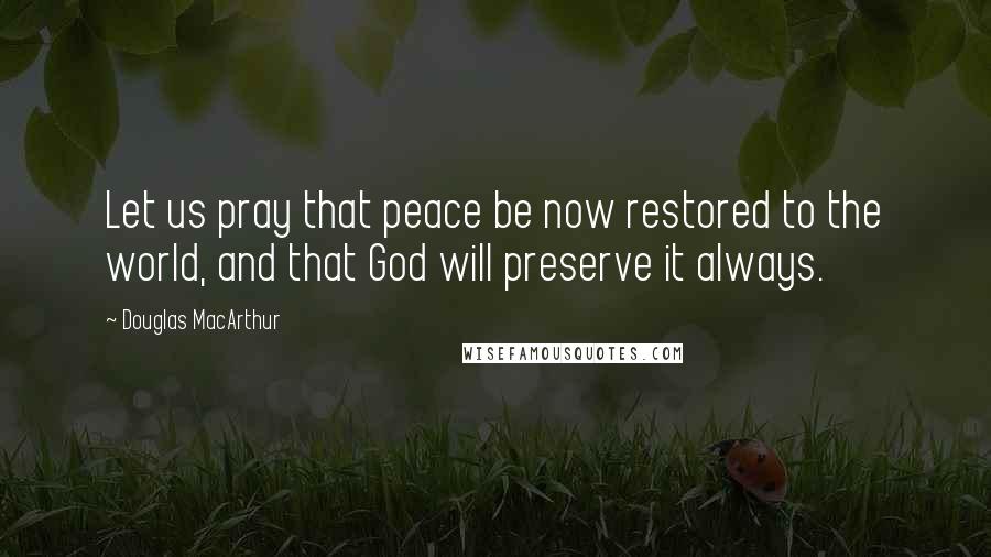 Douglas MacArthur Quotes: Let us pray that peace be now restored to the world, and that God will preserve it always.