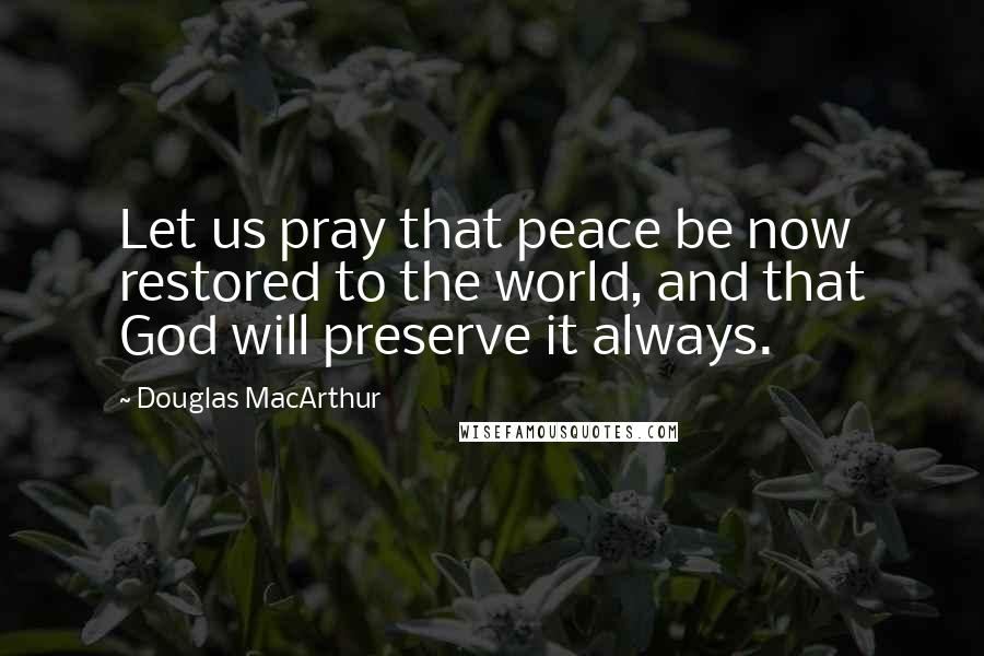 Douglas MacArthur Quotes: Let us pray that peace be now restored to the world, and that God will preserve it always.