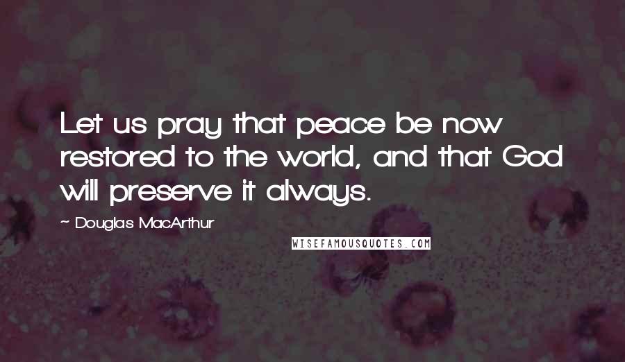 Douglas MacArthur Quotes: Let us pray that peace be now restored to the world, and that God will preserve it always.