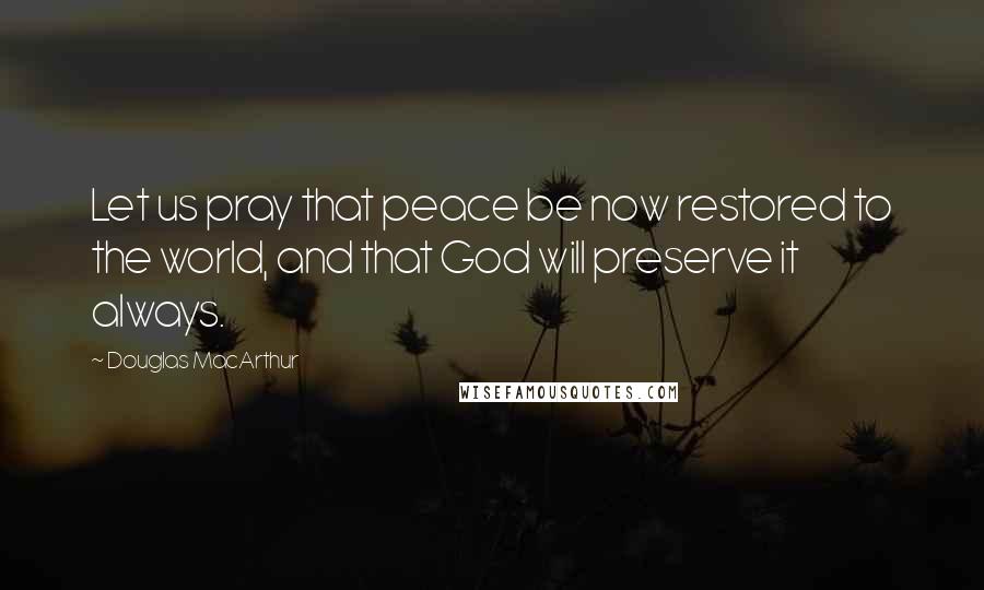 Douglas MacArthur Quotes: Let us pray that peace be now restored to the world, and that God will preserve it always.