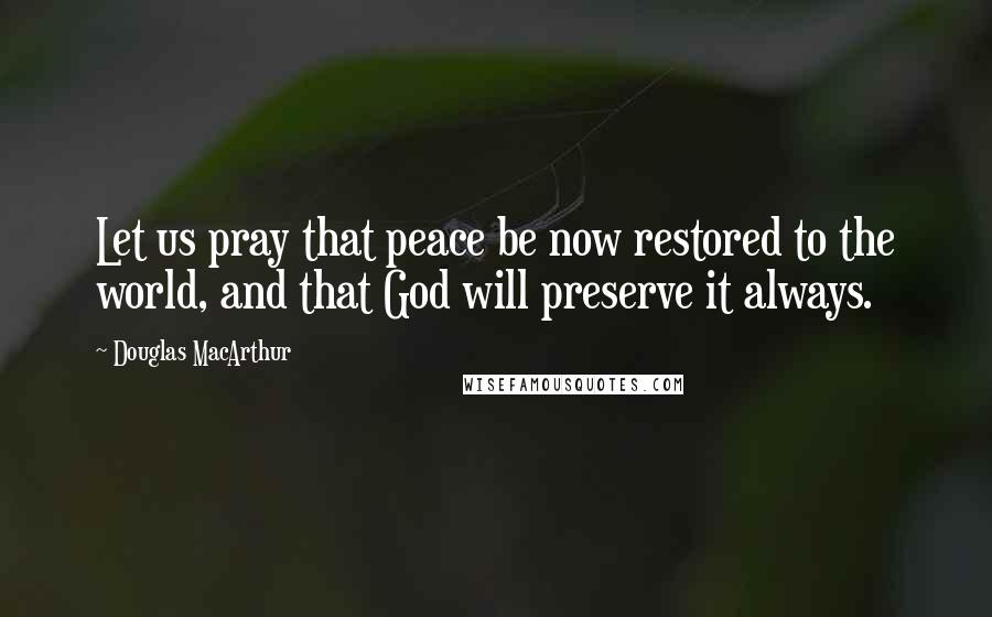 Douglas MacArthur Quotes: Let us pray that peace be now restored to the world, and that God will preserve it always.