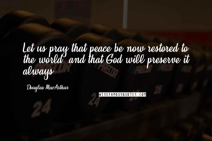 Douglas MacArthur Quotes: Let us pray that peace be now restored to the world, and that God will preserve it always.