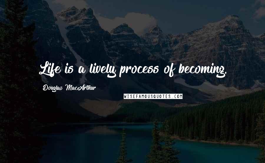 Douglas MacArthur Quotes: Life is a lively process of becoming.