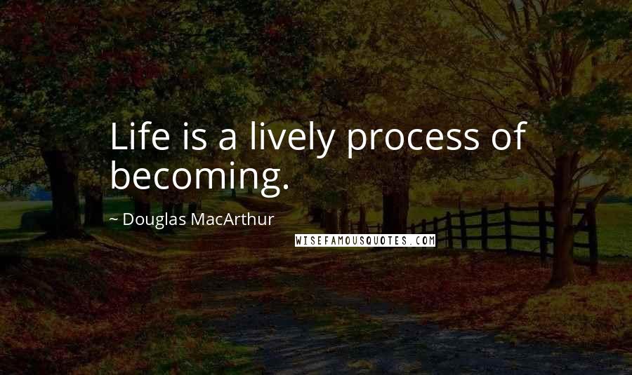 Douglas MacArthur Quotes: Life is a lively process of becoming.