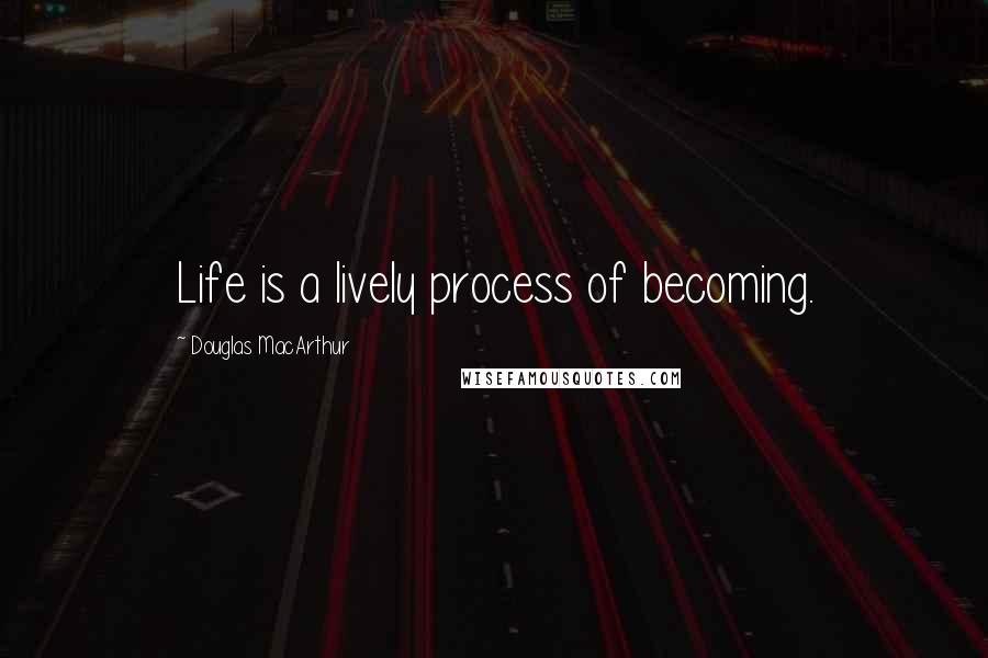 Douglas MacArthur Quotes: Life is a lively process of becoming.