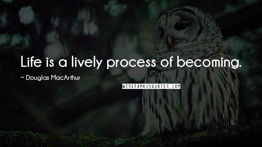 Douglas MacArthur Quotes: Life is a lively process of becoming.