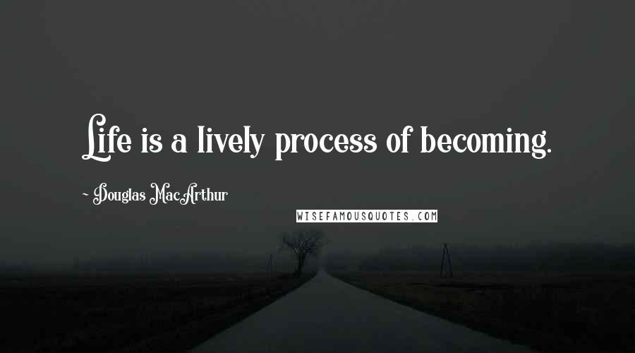 Douglas MacArthur Quotes: Life is a lively process of becoming.