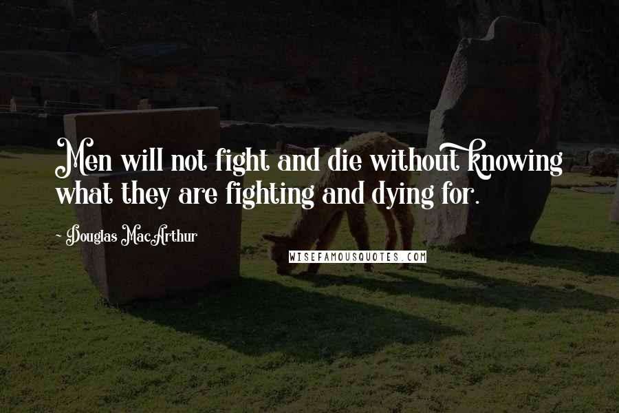 Douglas MacArthur Quotes: Men will not fight and die without knowing what they are fighting and dying for.