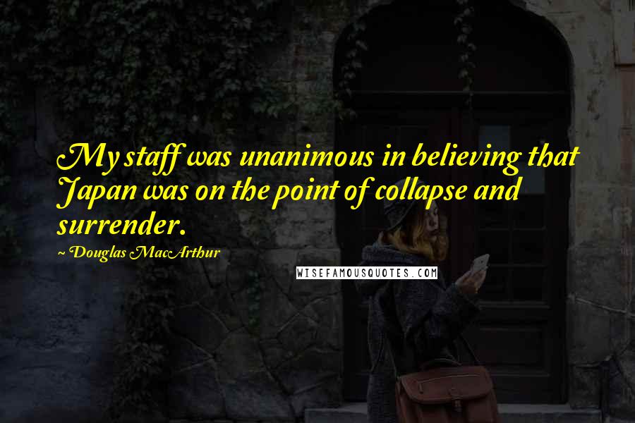 Douglas MacArthur Quotes: My staff was unanimous in believing that Japan was on the point of collapse and surrender.