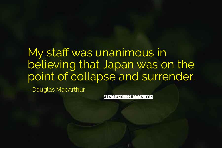 Douglas MacArthur Quotes: My staff was unanimous in believing that Japan was on the point of collapse and surrender.