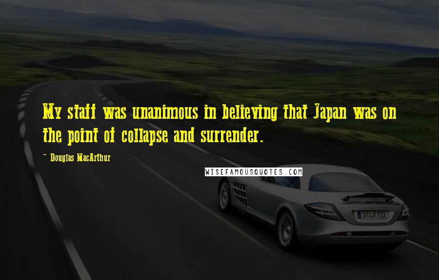 Douglas MacArthur Quotes: My staff was unanimous in believing that Japan was on the point of collapse and surrender.