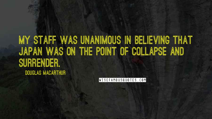 Douglas MacArthur Quotes: My staff was unanimous in believing that Japan was on the point of collapse and surrender.