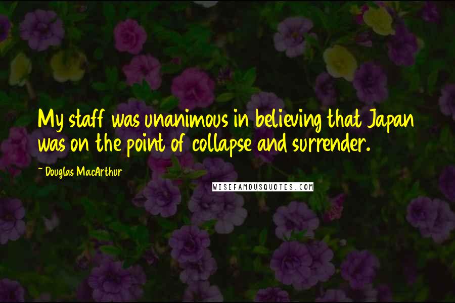 Douglas MacArthur Quotes: My staff was unanimous in believing that Japan was on the point of collapse and surrender.