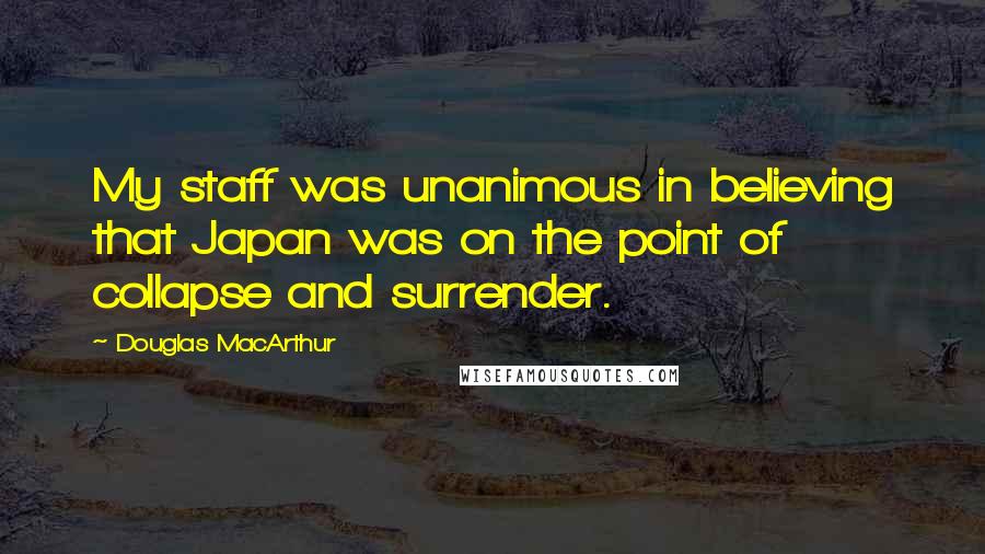 Douglas MacArthur Quotes: My staff was unanimous in believing that Japan was on the point of collapse and surrender.