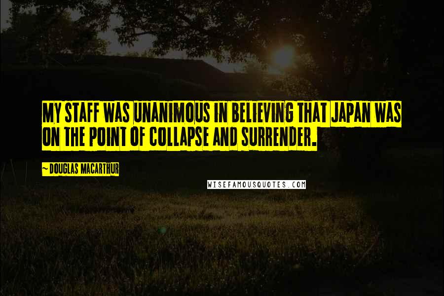 Douglas MacArthur Quotes: My staff was unanimous in believing that Japan was on the point of collapse and surrender.