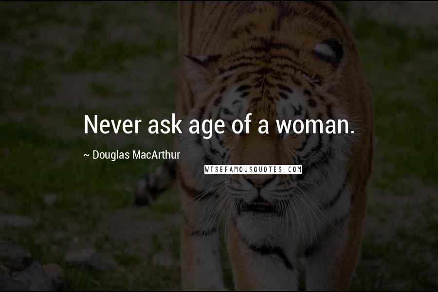 Douglas MacArthur Quotes: Never ask age of a woman.