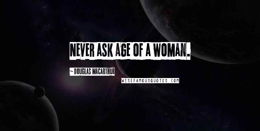 Douglas MacArthur Quotes: Never ask age of a woman.