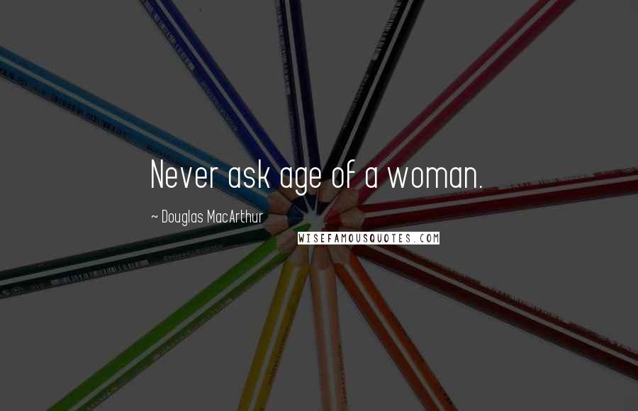 Douglas MacArthur Quotes: Never ask age of a woman.