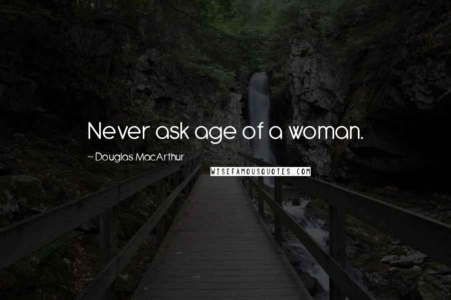 Douglas MacArthur Quotes: Never ask age of a woman.